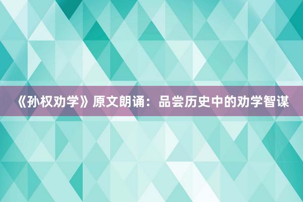 《孙权劝学》原文朗诵：品尝历史中的劝学智谋