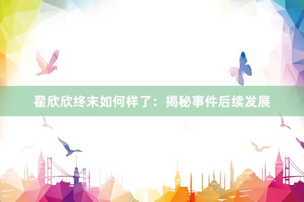 翟欣欣终末如何样了：揭秘事件后续发展