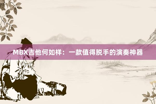 MBX吉他何如样：一款值得脱手的演奏神器
