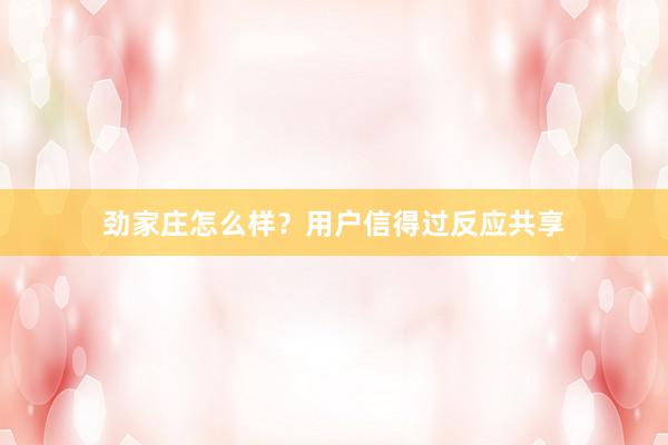 劲家庄怎么样？用户信得过反应共享