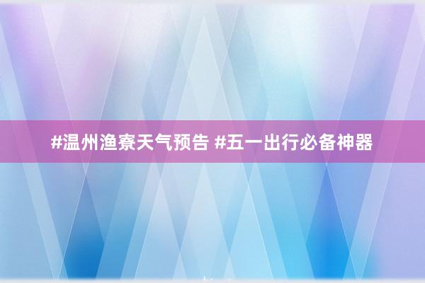 #温州渔寮天气预告 #五一出行必备神器