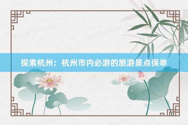 探索杭州：杭州市内必游的旅游景点保举