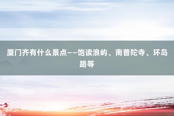 厦门齐有什么景点——饱读浪屿、南普陀寺、环岛路等