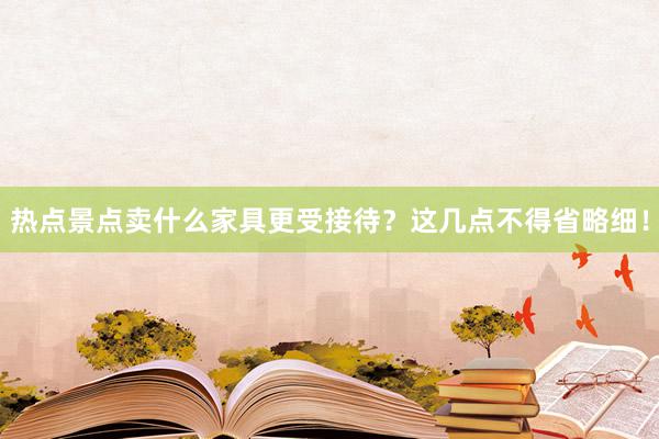 热点景点卖什么家具更受接待？这几点不得省略细！