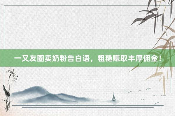一又友圈卖奶粉告白语，粗糙赚取丰厚佣金！