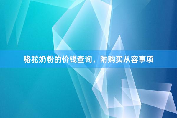 骆驼奶粉的价钱查询，附购买从容事项