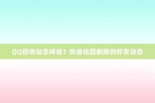 QQ回收站怎样找？快速找回删除的好友动态