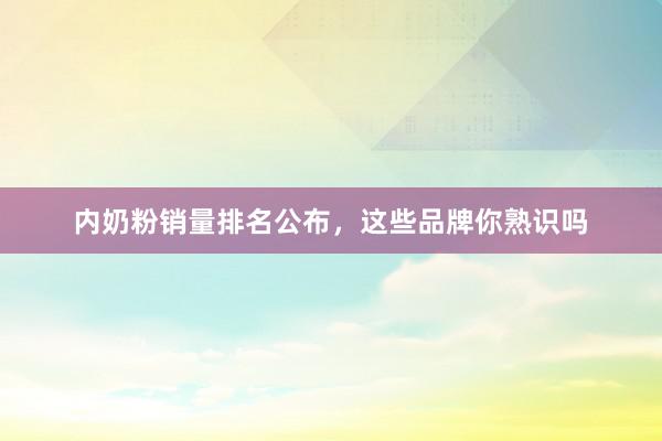 内奶粉销量排名公布，这些品牌你熟识吗