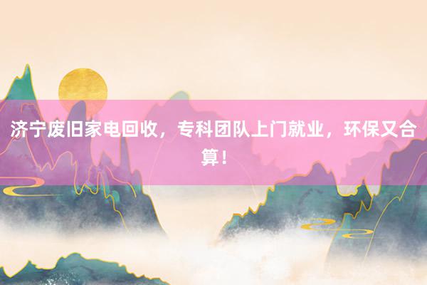 济宁废旧家电回收，专科团队上门就业，环保又合算！
