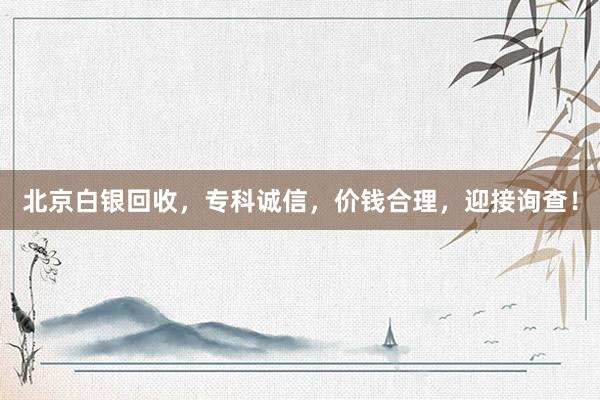 北京白银回收，专科诚信，价钱合理，迎接询查！