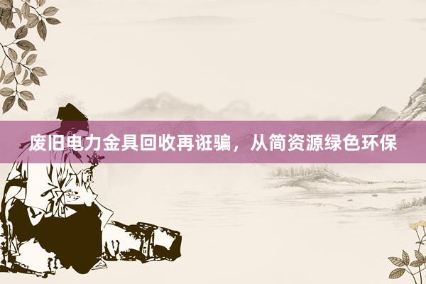 废旧电力金具回收再诳骗，从简资源绿色环保