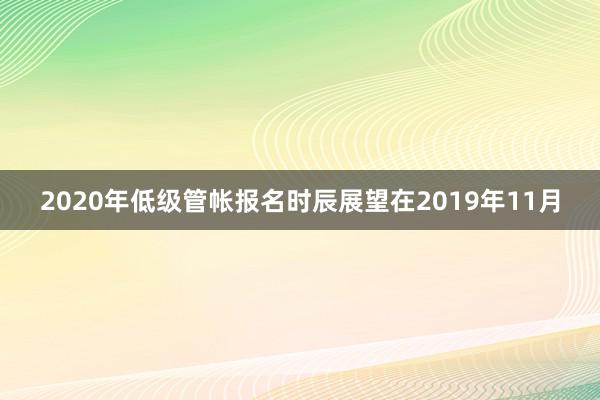 2020年低级管帐报名时辰展望在2019年11月